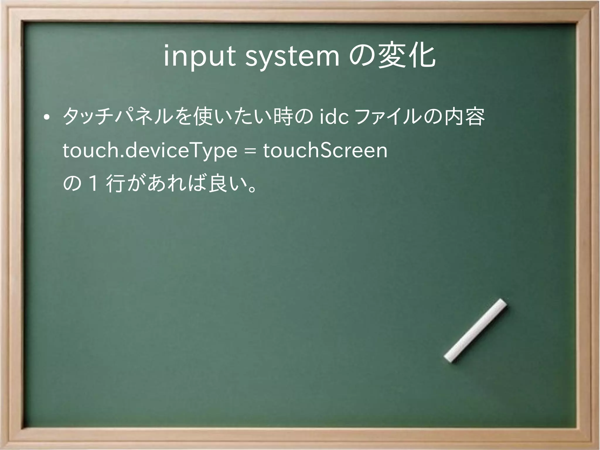input system の変化
●   タッチパネルを使いたい時の idc ファイルの内容
    touch.deviceType = touchScreen
    の 1 行があれば良い。
 