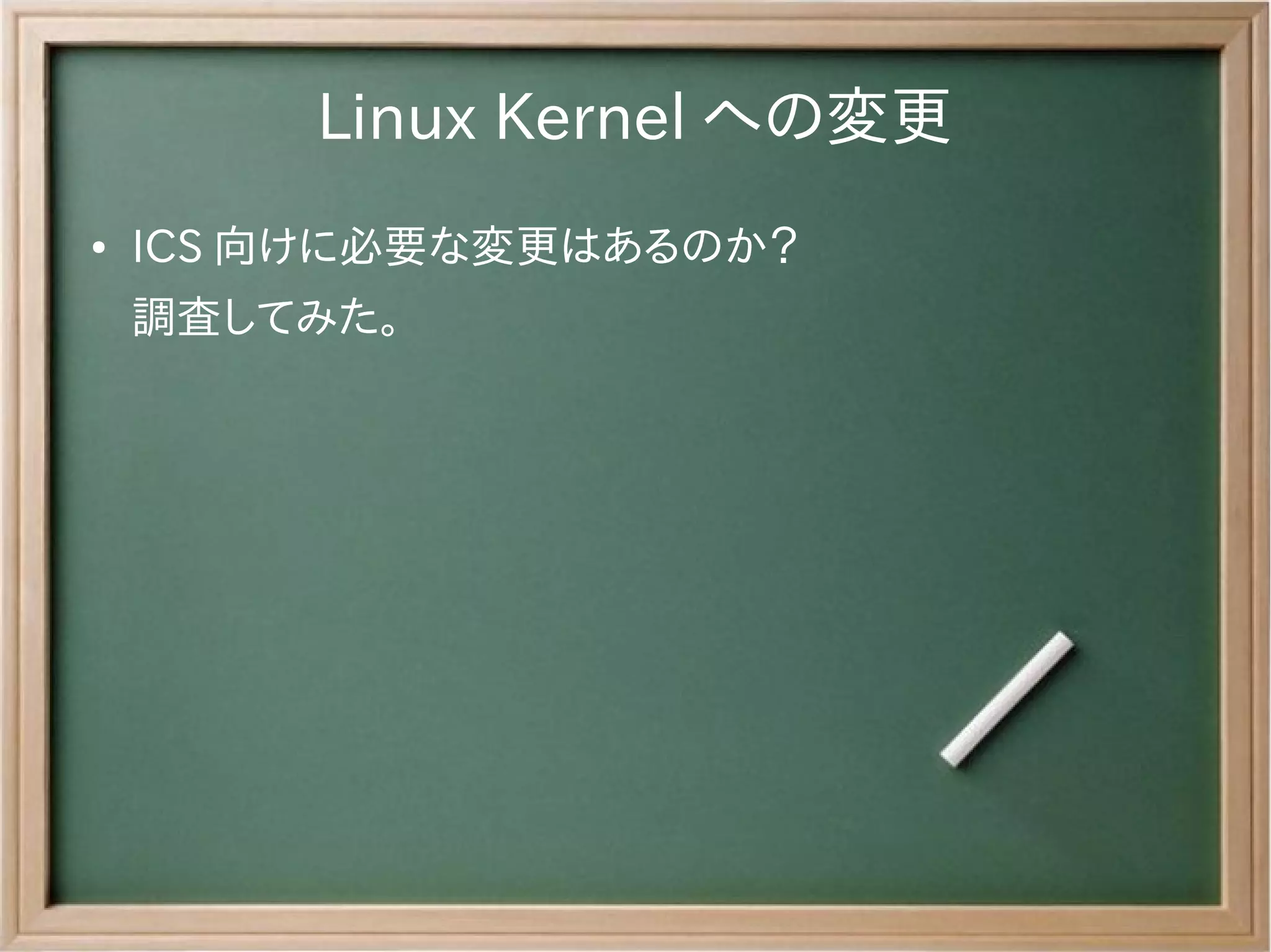 Linux Kernel への変更
●   ICS 向けに必要な変更はあるのか？
    調査してみた。
 