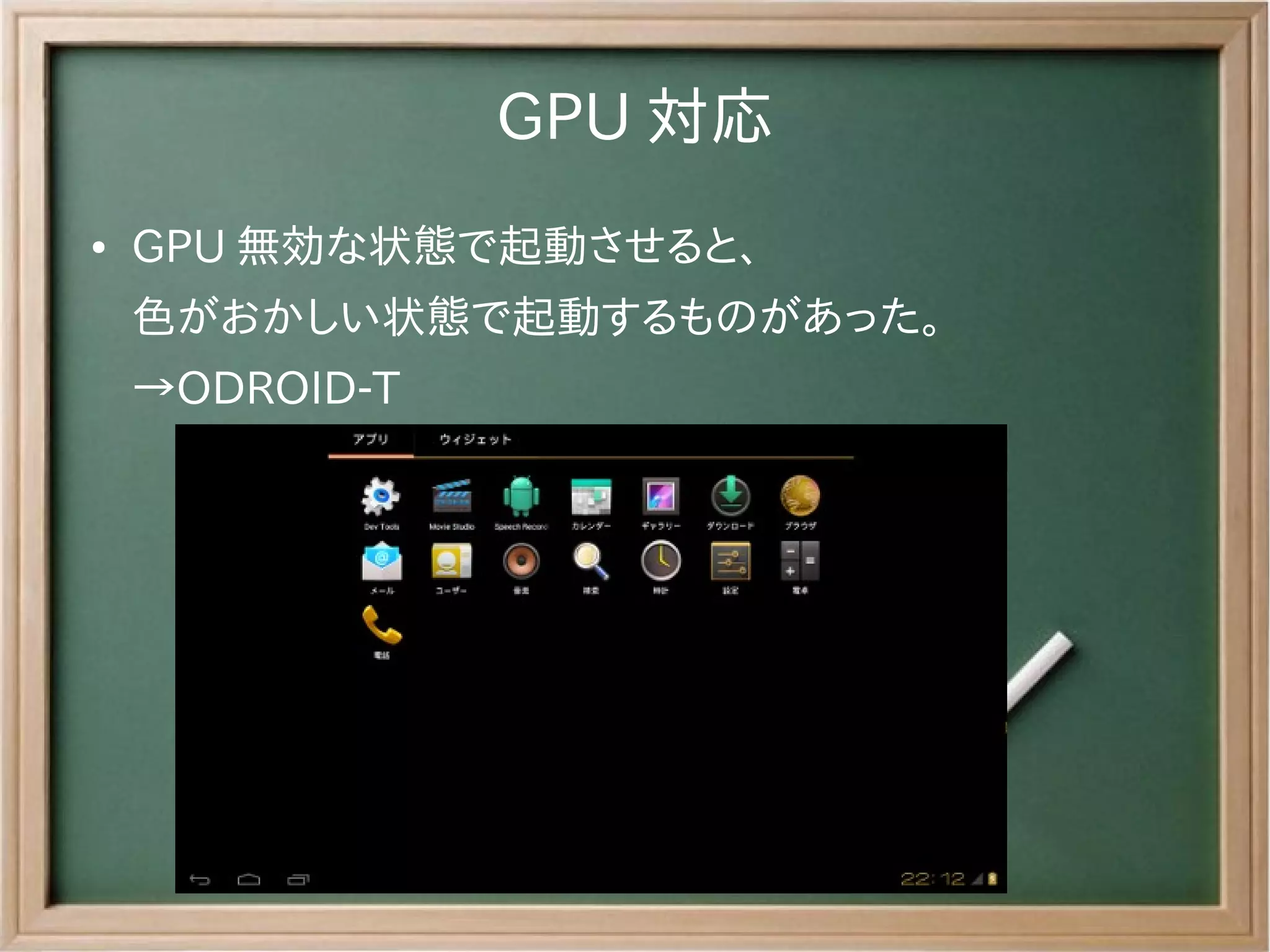GPU 対応
●   GPU 無効な状態で起動させると、
    色がおかしい状態で起動するものがあった。
    →ODROID-T
 