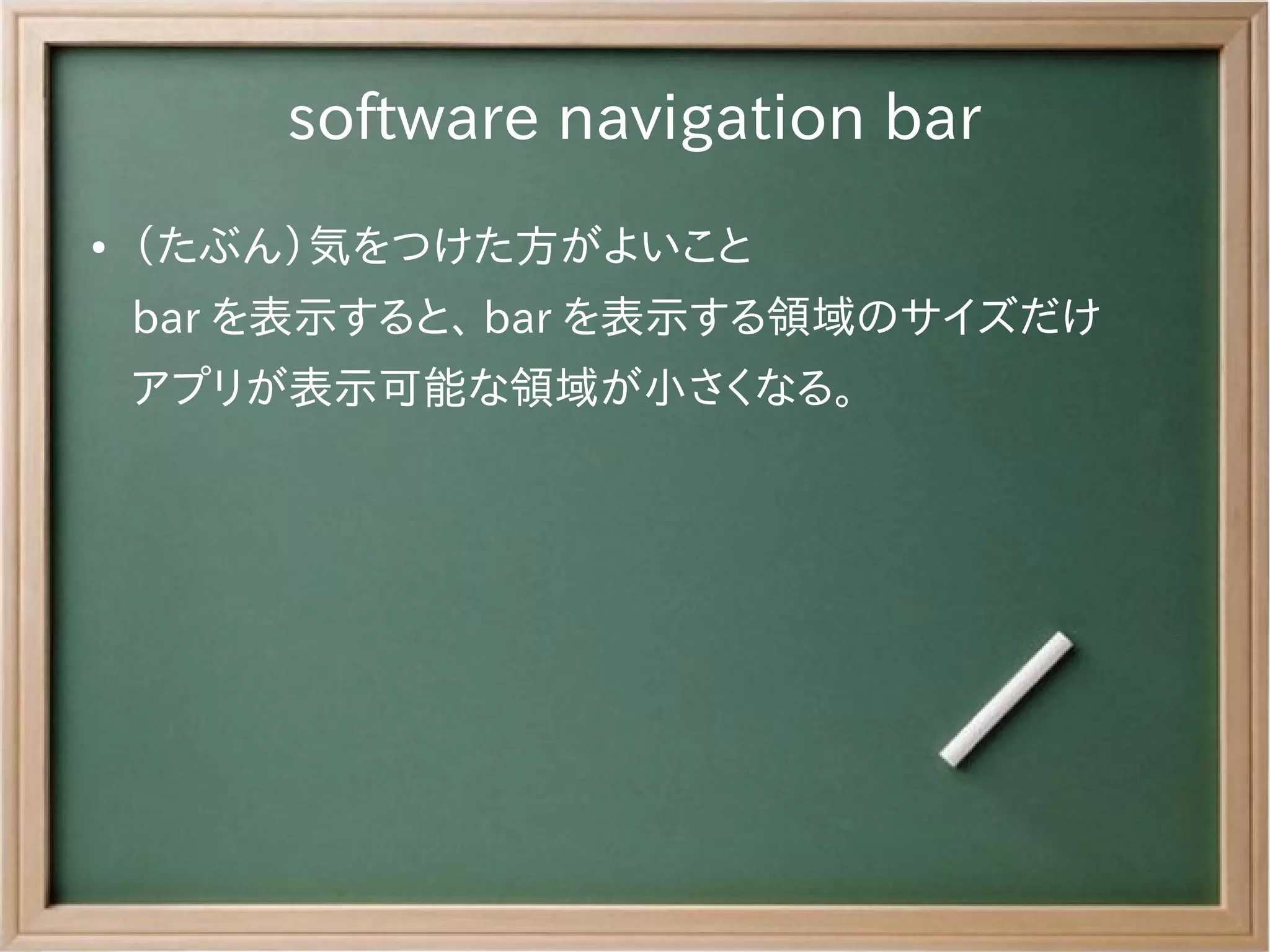 software navigation bar
●   （たぶん）気をつけた方がよいこと
    bar を表示すると、 bar を表示する領域のサイズだけ
    アプリが表示可能な領域が小さくなる。
 
