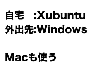 自宅 :Xubuntu
外出先:Windows

Macも使う
 