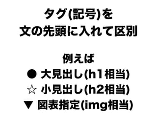 タグ(記号)を
文の先頭に入れて区別

    例えば
● 大見出し(h1相当)
☆ 小見出し(h2相当)
▼ 図表指定(img相当)
 