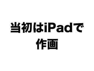 当初はiPadで
  作画
 