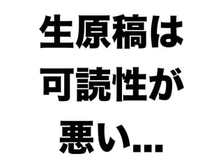 生原稿は
可読性が
 悪い...
 