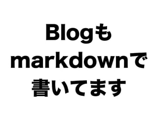 Blogも
markdownで
 書いてます
 