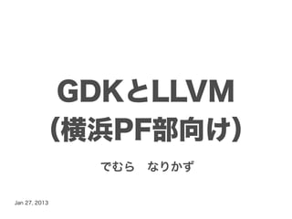 GDKとLLVM
      （横浜PF部向け）
               でむら　なりかず

Jan 27, 2013
 