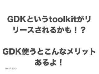 GDKというtoolkitがリ
   リースされるかも！？

GDK使うとこんなメリット
     あるよ！
Jan 27, 2013
 