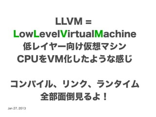 LLVM =
   LowLevelVirtualMachine
     低レイヤー向け仮想マシン
    CPUをVM化したような感じ

 コンパイル、リンク、ランタイム
     全部面倒見るよ！
Jan 27, 2013
 