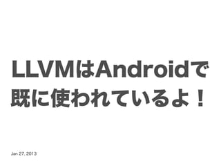 LLVMはAndroidで
既に使われているよ！

Jan 27, 2013
 