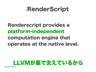 RenderScript

   Renderscript provides a
   platform-independent
   computation engine that
   operates at the native level.



         LLVMが裏で支えているから
Jan 27, 2013
 