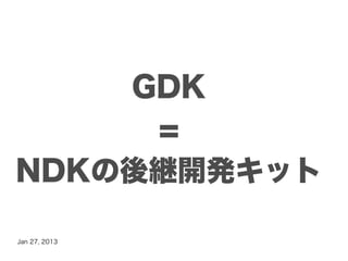 GDK
     =
NDKの後継開発キット

Jan 27, 2013
 