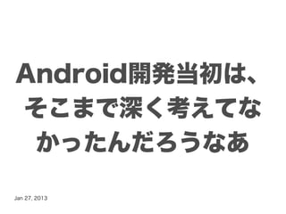 Android開発当初は、
そこまで深く考えてな
 かったんだろうなあ

Jan 27, 2013
 