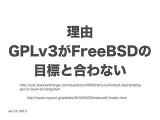 理由
GPLv3がFreeBSDの
  目標と合わない
       http://unix.stackexchange.com/questions/49906/why-is-freebsd-deprecating-
       gcc-in-favor-of-clang-llvm

               http://news.mynavi.jp/articles/2010/05/25/bsdcan01/index.html


Jan 27, 2013
 