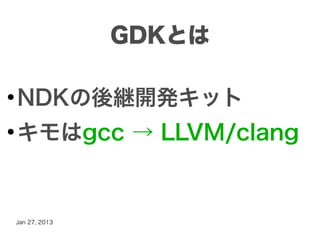 GDKとは

●
    NDKの後継開発キット
●
    キモはgcc → LLVM/clang


    Jan 27, 2013
 