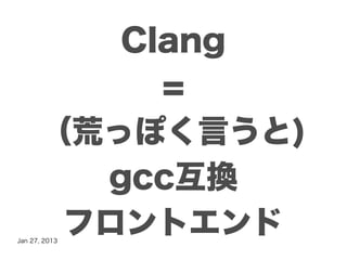 Clang
           =
      （荒っぽく言うと)
        gcc互換
       フロントエンド
Jan 27, 2013
 