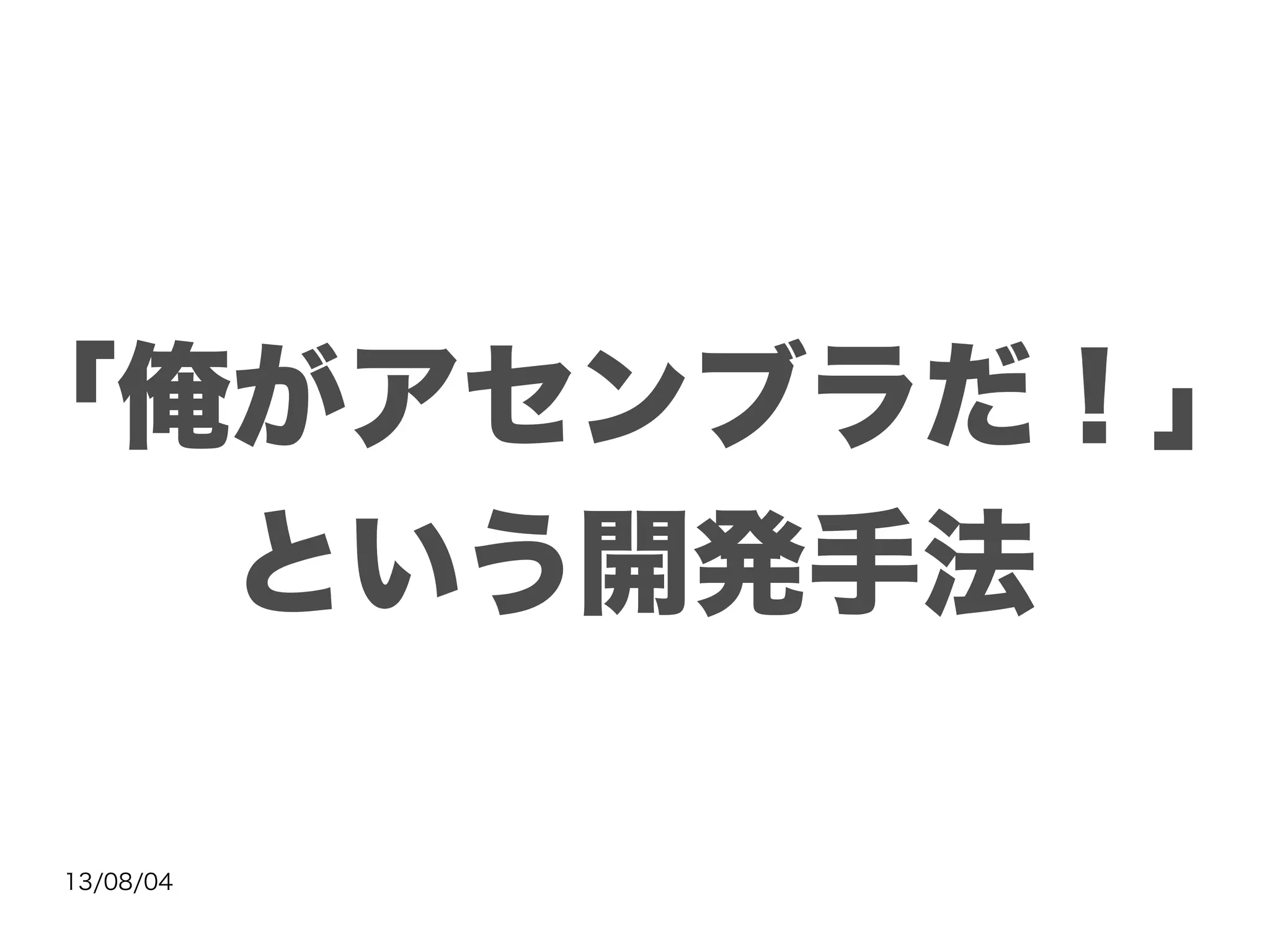 13/08/04
「俺がアセンブラだ！」
という開発手法
 