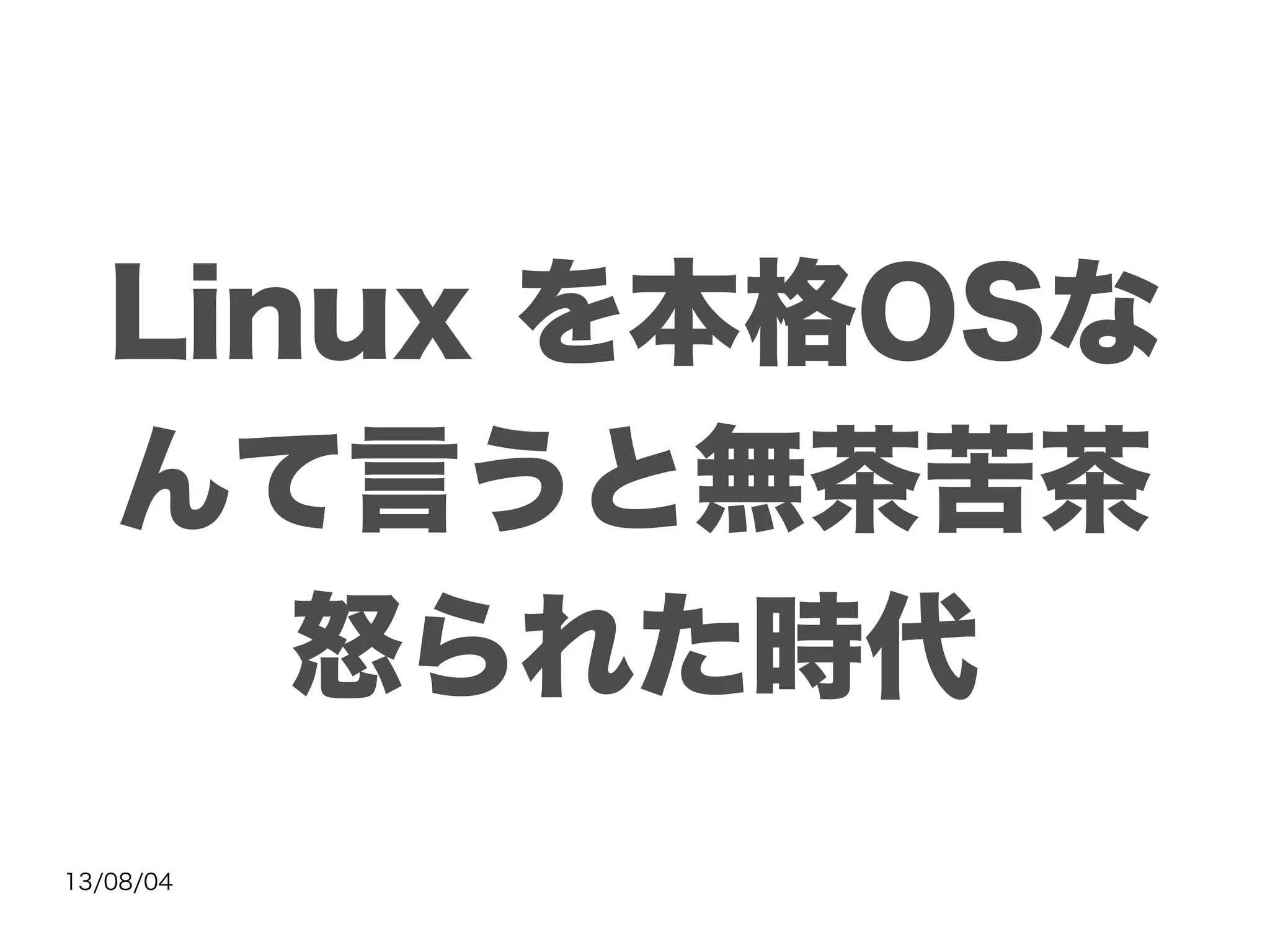 13/08/04
Linux を本格OSな
んて言うと無茶苦茶
怒られた時代
 