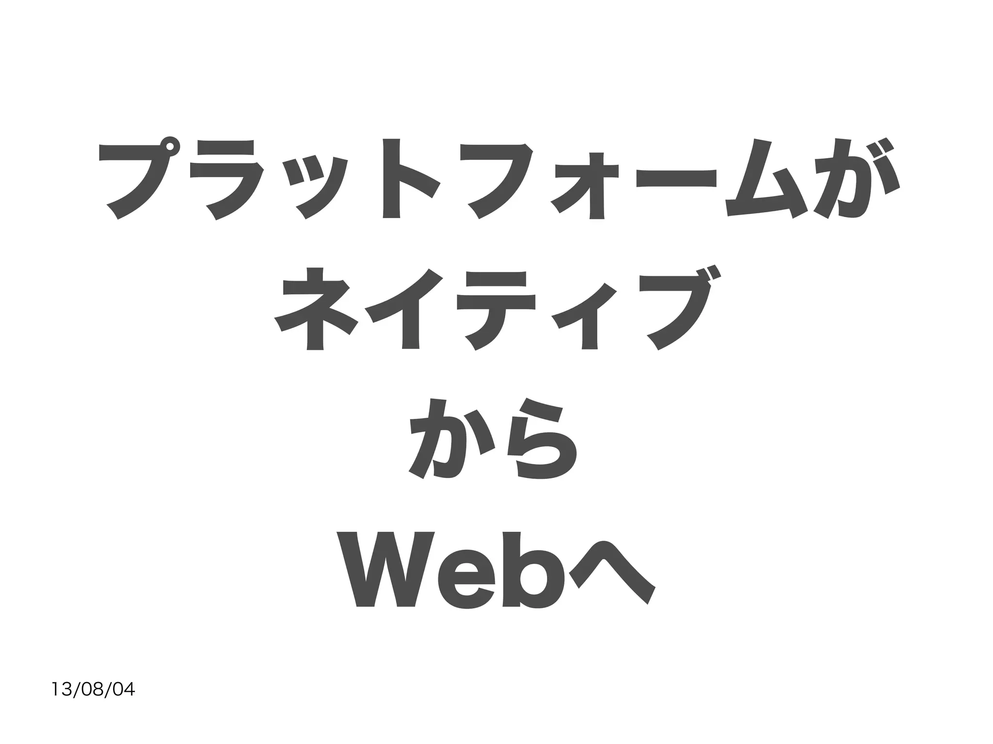 13/08/04
プラットフォームが
ネイティブ
から
Webへ
 