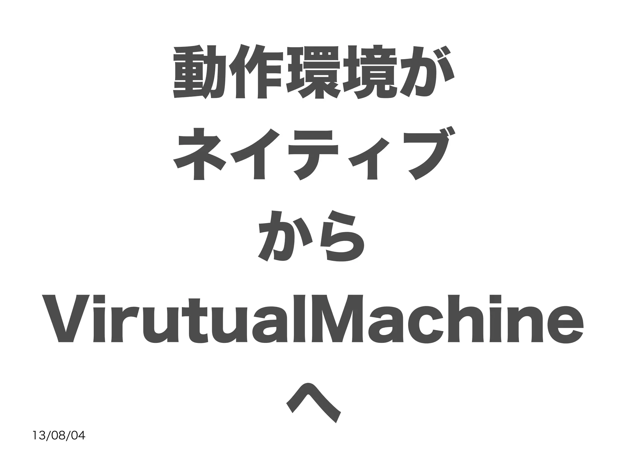 13/08/04
動作環境が
ネイティブ
から
VirutualMachine
へ
 