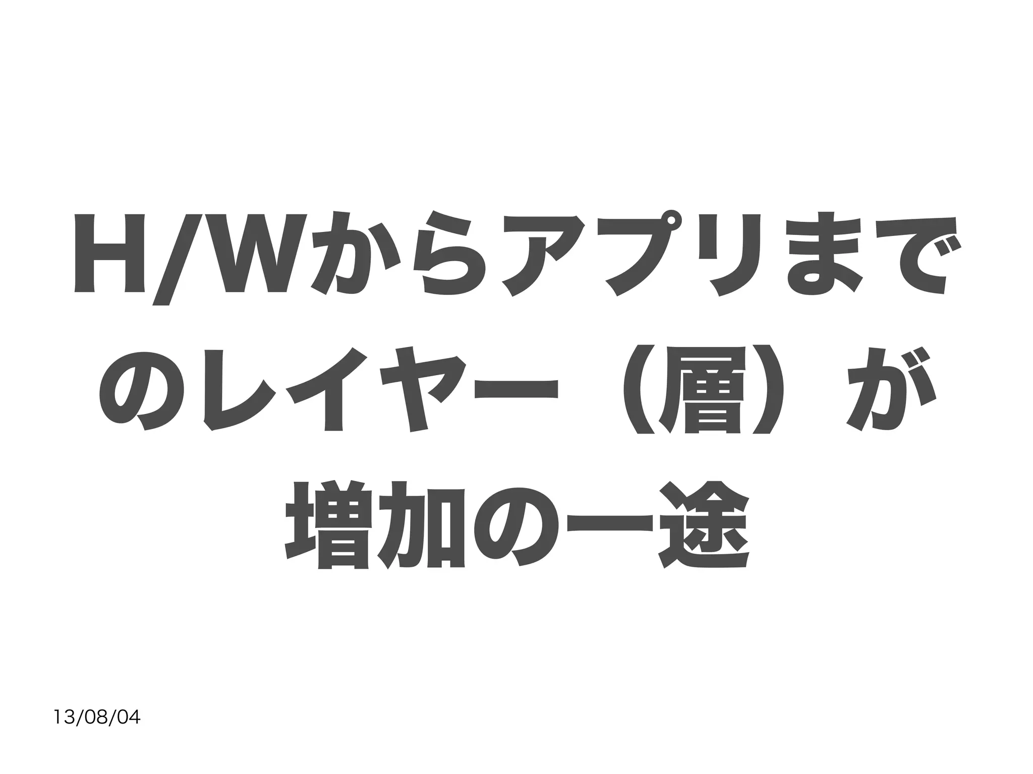 13/08/04
H/Wからアプリまで
のレイヤー（層）が
増加の一途
 