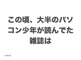 13/08/04
この頃、大半のパソ
コン少年が読んでた
雑誌は
 