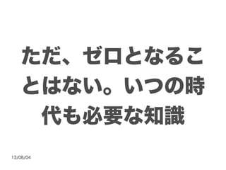 13/08/04
ただ、ゼロとなるこ
とはない。いつの時
代も必要な知識
 