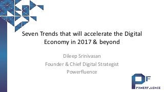 Seven Trends that will accelerate the Digital
Economy in 2017 & beyond
Dileep Srinivasan
Founder & Chief Digital Strategist
Powerfluence
 