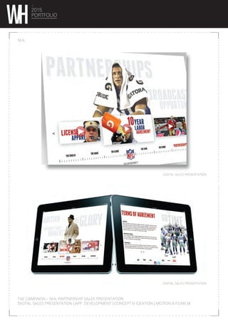 2015
PORTFOLIO
NHL
THE CAMPAIGN – NHL PARTNERSHIP SALES PRESENTATION
DIGITAL SALES PRESENTATION | APP. DEVELOPMENT | CONCEPT & IDEATION | MOTION & FILMILM
DIGITAL SALES PRESENTATION
DIGITAL SALES PRESENTATION
 