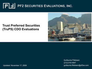 Trust Preferred Securities
(TruPS) CDO Evaluations




                             Guillaume Fillebeen
                             (212) 918 4947
Updated: November 17, 2009   guillaume.fillebeen@pf2se.com
 