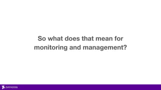 So what does that mean for
monitoring and management?
 