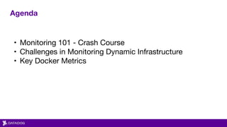 Agenda
• Monitoring 101 - Crash Course

• Challenges in Monitoring Dynamic Infrastructure 

• Key Docker Metrics
 