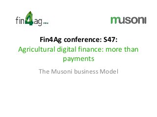 Fin4Ag conference: S47:
Agricultural digital finance: more than
payments
The Musoni business Model
 