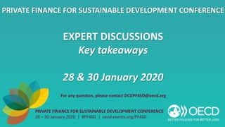 EXPERT DISCUSSIONS
Key takeaways
28 & 30 January 2020
PRIVATE FINANCE FOR SUSTAINABLE DEVELOPMENT CONFERENCE
28 – 30 January 2020 | #PF4SD | oecd-events.org/PF4SD
PRIVATE FINANCE FOR SUSTAINABLE DEVELOPMENT CONFERENCE
For any question, please contact DCDPF4SD@oecd.org
 