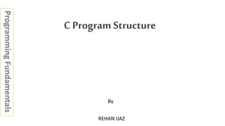C Program Structure
REHAN IJAZ
By
ProgrammingFundamentals
 