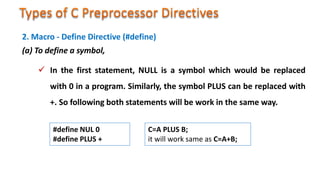 (a) To define a symbol,
 In the first statement, NULL is a symbol which would be replaced
with 0 in a program. Similarly, the symbol PLUS can be replaced with
+. So following both statements will be work in the same way.
2. Macro - Define Directive (#define)
C=A PLUS B;
it will work same as C=A+B;
#define NUL 0
#define PLUS +
 