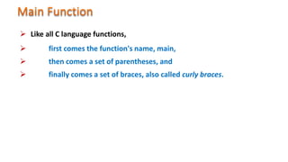  Like all C language functions,
 first comes the function's name, main,
 then comes a set of parentheses, and
 finally comes a set of braces, also called curly braces.
 