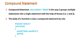  Compound Statement also called a "block“is the way C groups multiple
statements into a single statement with the help of braces (i.e. { and }).
 The body of a function is also a compound statement by rule.
#include <stdio.h>
void main()
{
printf("Hello, world!n");
getch();
}
 