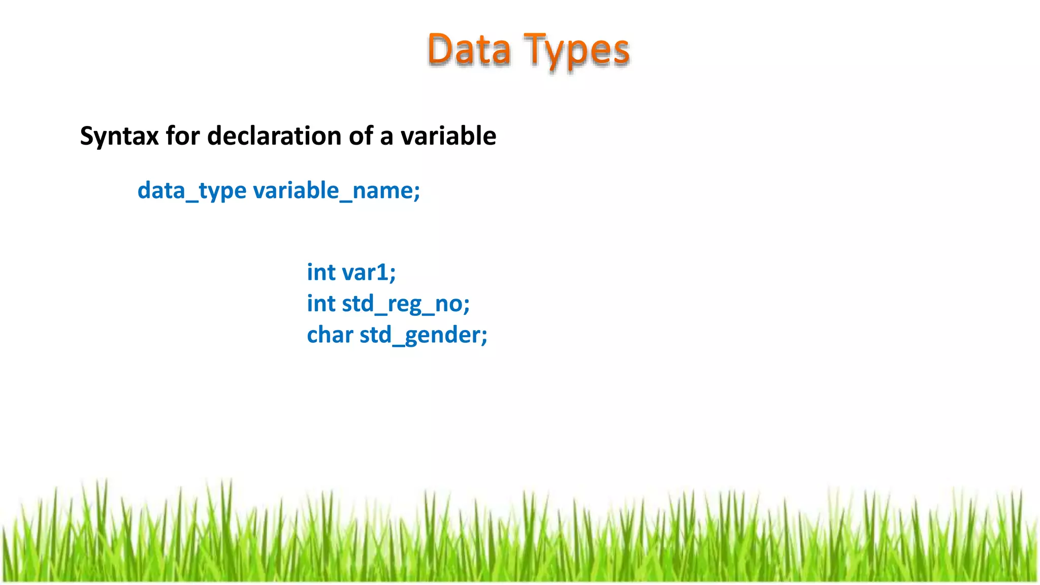 Syntax for declaration of a variable
data_type variable_name;
int var1;
int std_reg_no;
char std_gender;
 