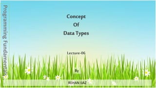 Concept
Of
Data Types
Lecture-06
REHAN IJAZ
By
ProgrammingFundamentals
 