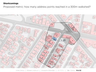 18 of 23Andres Sevtsuk | Mereääre Linnafoorum | Vanasadama Masterplaan | 20171010 | Tallinn, Estonia
Shortcomings
Proposed metric: how many address points reached in a 300m walkshed?
 