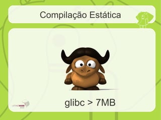 Compilação Estática
glibc > 7MB
 