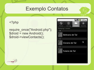Exemplo Contatos
<?php
require_once("Android.php");
$droid = new Android();
$droid->viewContacts();
 