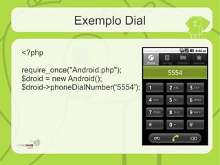 Exemplo Dial
<?php
require_once("Android.php");
$droid = new Android();
$droid->phoneDialNumber('5554');
 