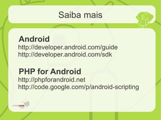 Saiba mais
Android
http://developer.android.com/guide
http://developer.android.com/sdk
PHP for Android
http://phpforandroid.net
http://code.google.com/p/android-scripting
 