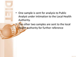 • One sample is sent for analysis to Public
Analyst under intimation to the Local Health
Authority.
• The other two samples are sent to the local
health authority for further reference
 