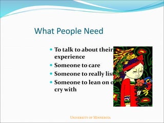 What People Need
 To talk to about their
experience
 Someone to care
 Someone to really listen
 Someone to lean on or
cry with
 