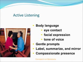 Active Listening
 Body language
 eye contact
 facial expression
 tone of voice
 Gentle prompts
 Label, summarize, and mirror
 Compassionate presence
 