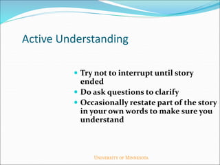 Active Understanding
 Try not to interrupt until story
ended
 Do ask questions to clarify
 Occasionally restate part of the story
in your own words to make sure you
understand
 