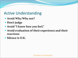 Active Understanding
 Avoid Why/Why not?
 Don’t judge
 Avoid “I know how you feel.”
 Avoid evaluation of their experience and their
reactions
 Silence is O.K.
 