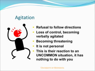 Agitation
 Refusal to follow directions
 Loss of control, becoming
verbally agitated
 Becoming threatening
 It is not personal
 This is their reaction to an
UNCOMMON situation, it has
nothing to do with you
 